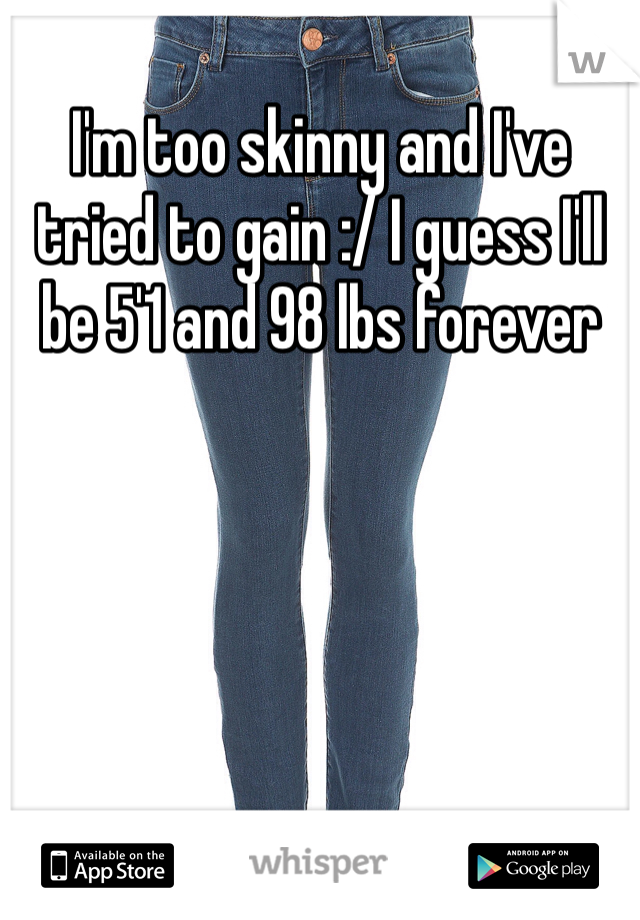 I'm too skinny and I've tried to gain :/ I guess I'll be 5'1 and 98 lbs forever