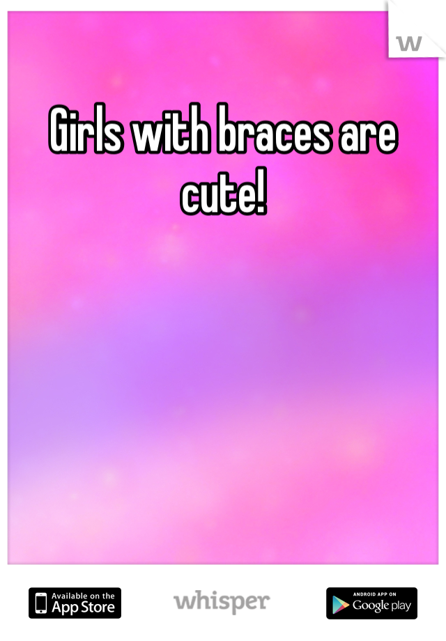 Girls with braces are cute!