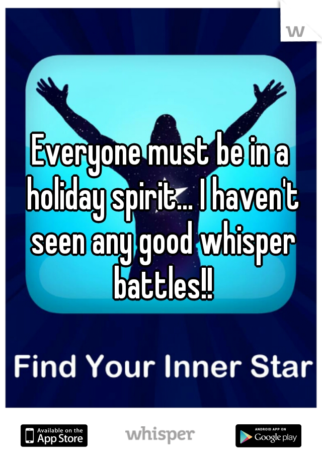 Everyone must be in a holiday spirit... I haven't seen any good whisper battles!!