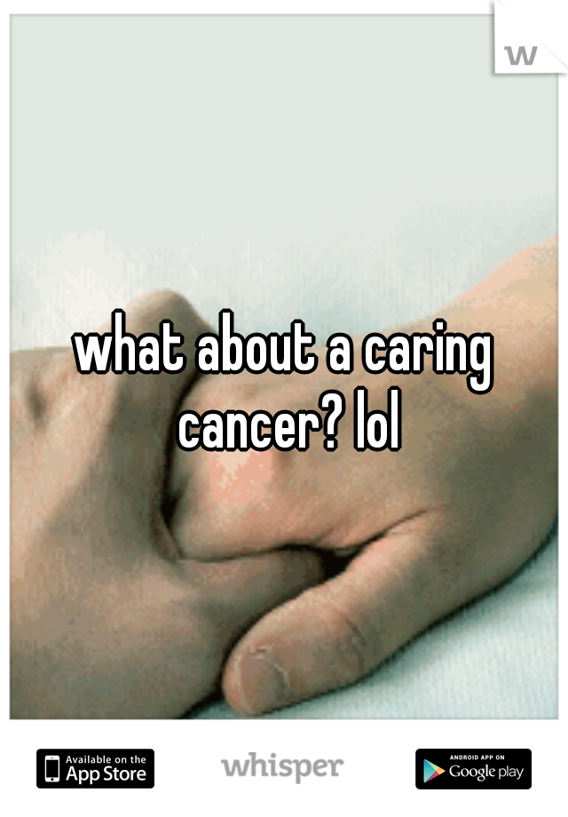 what about a caring cancer? lol