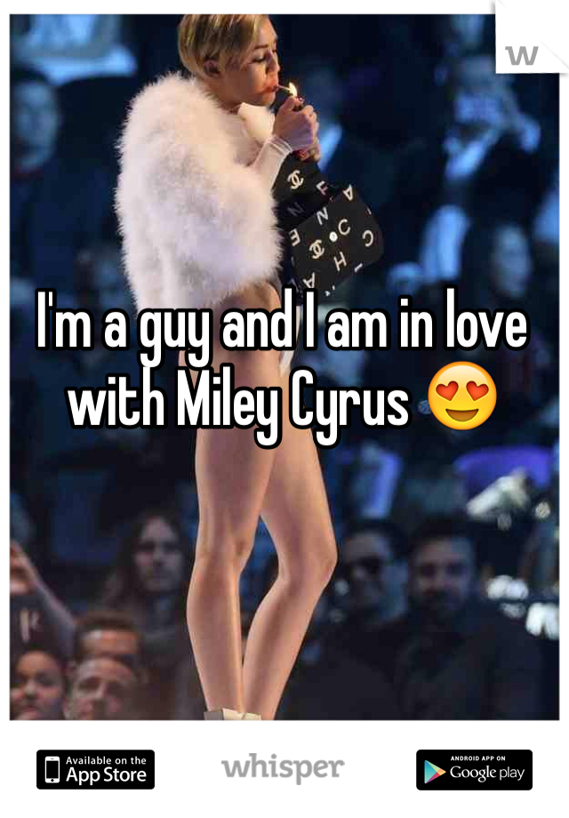 I'm a guy and I am in love with Miley Cyrus 😍