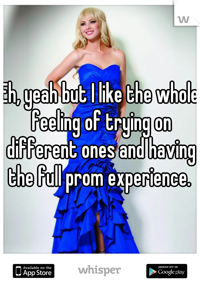 Eh, yeah but I like the whole feeling of trying on different ones and having the full prom experience. 