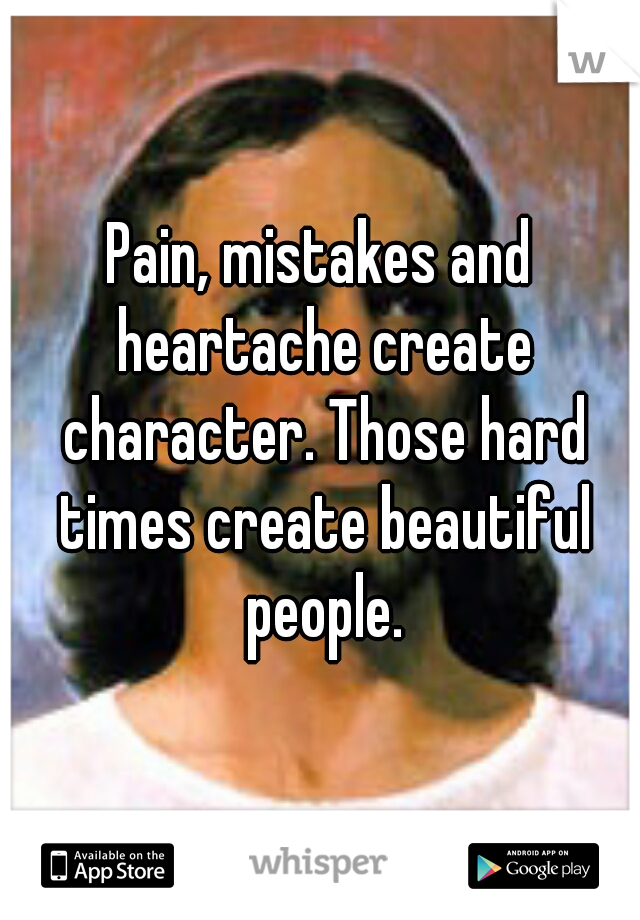 Pain, mistakes and heartache create character. Those hard times create beautiful people.