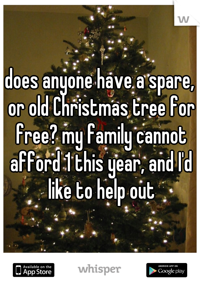 does anyone have a spare, or old Christmas tree for free? my family cannot afford 1 this year, and I'd like to help out