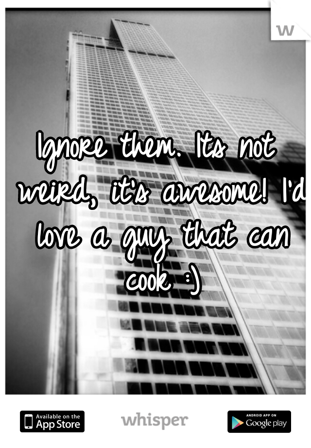 Ignore them. Its not weird, it's awesome! I'd love a guy that can cook :)