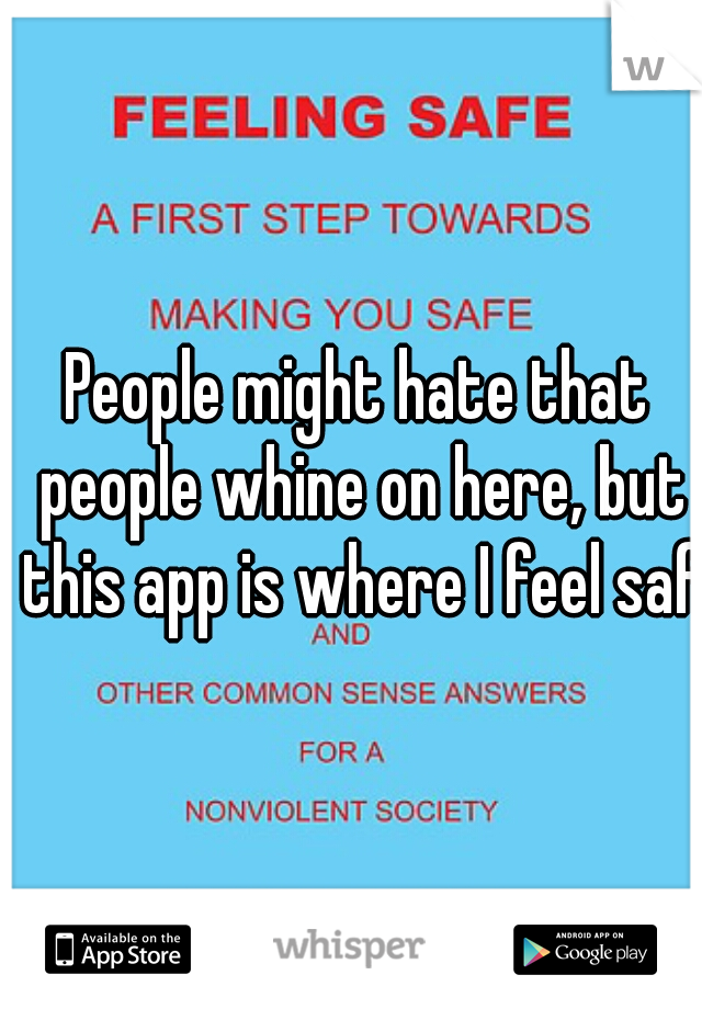 People might hate that people whine on here, but this app is where I feel safe