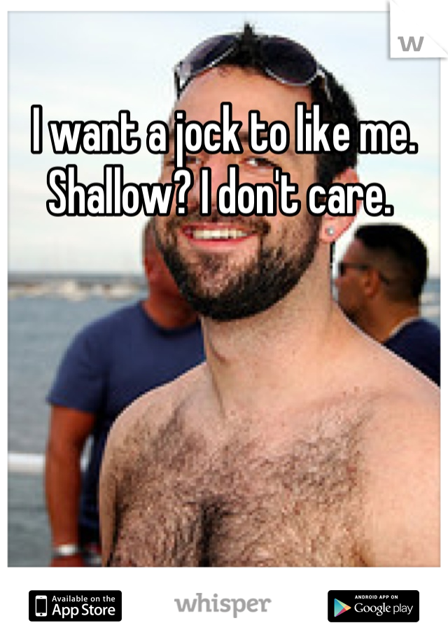 I want a jock to like me. Shallow? I don't care. 