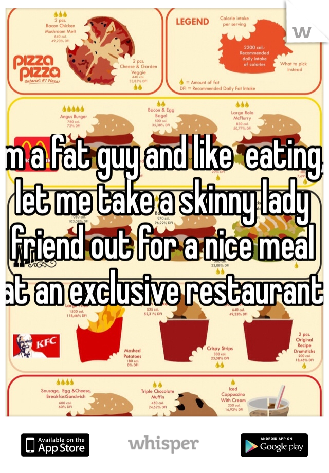 Im a fat guy and like  eating, let me take a skinny lady friend out for a nice meal at an exclusive restaurant 