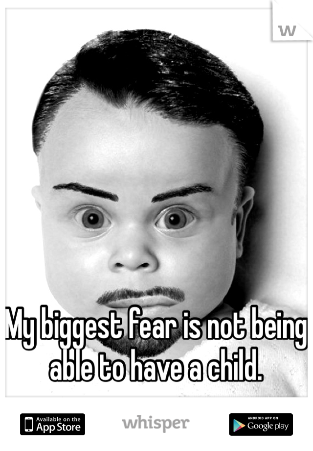 My biggest fear is not being able to have a child. 