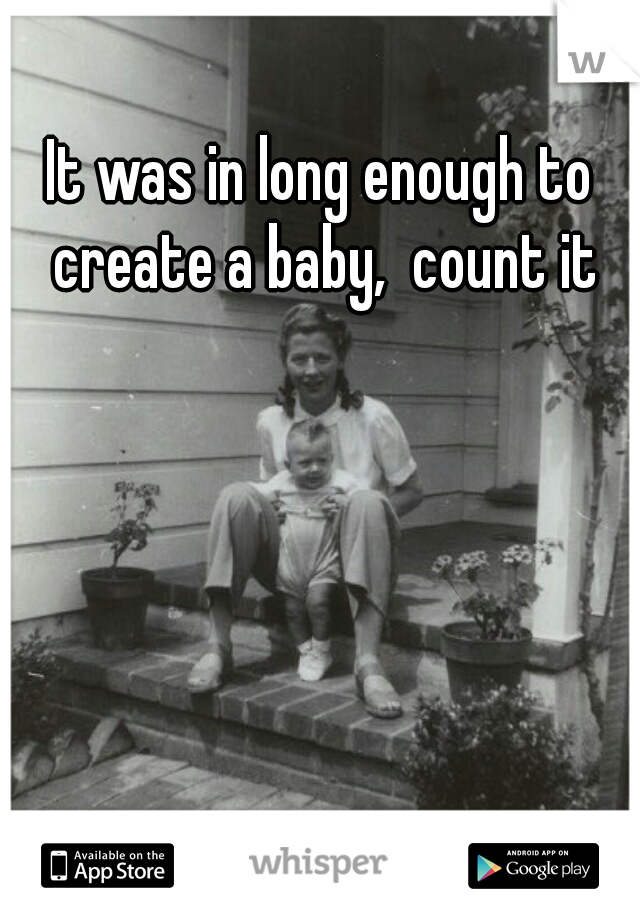 It was in long enough to create a baby,  count it