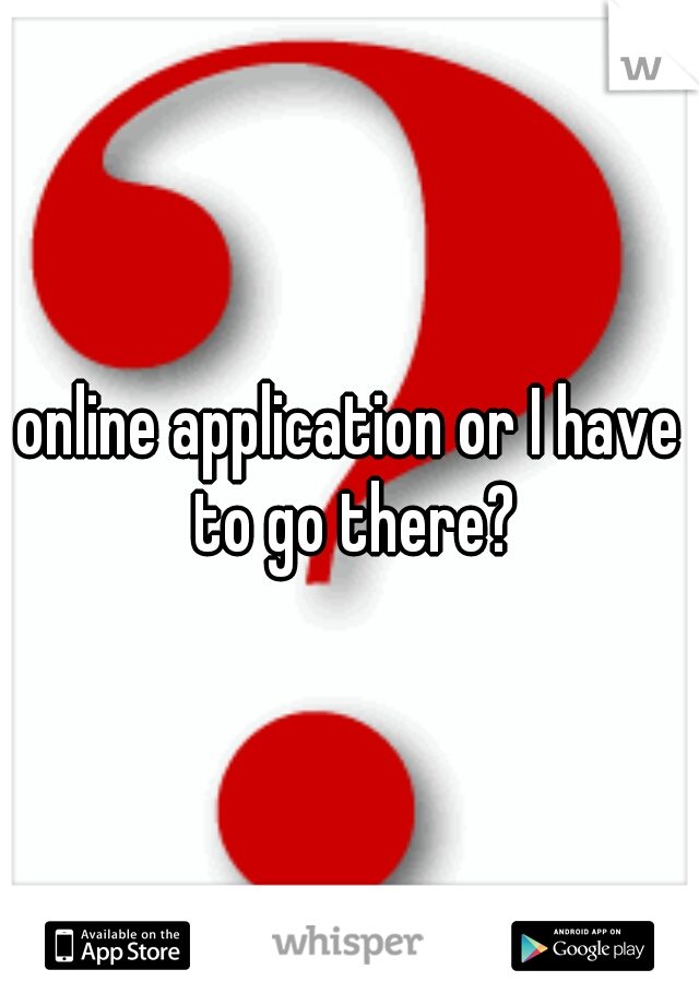 online application or I have to go there?