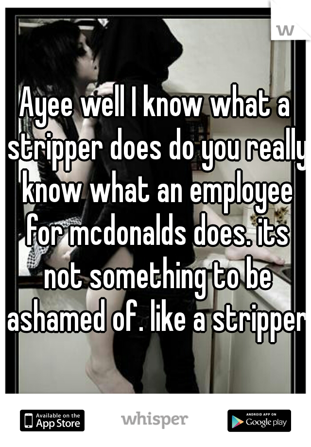 Ayee well I know what a stripper does do you really know what an employee for mcdonalds does. its not something to be ashamed of. like a stripper