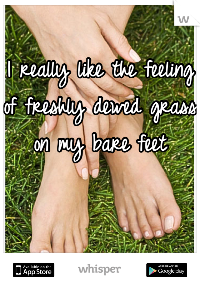 I really like the feeling of freshly dewed grass on my bare feet
