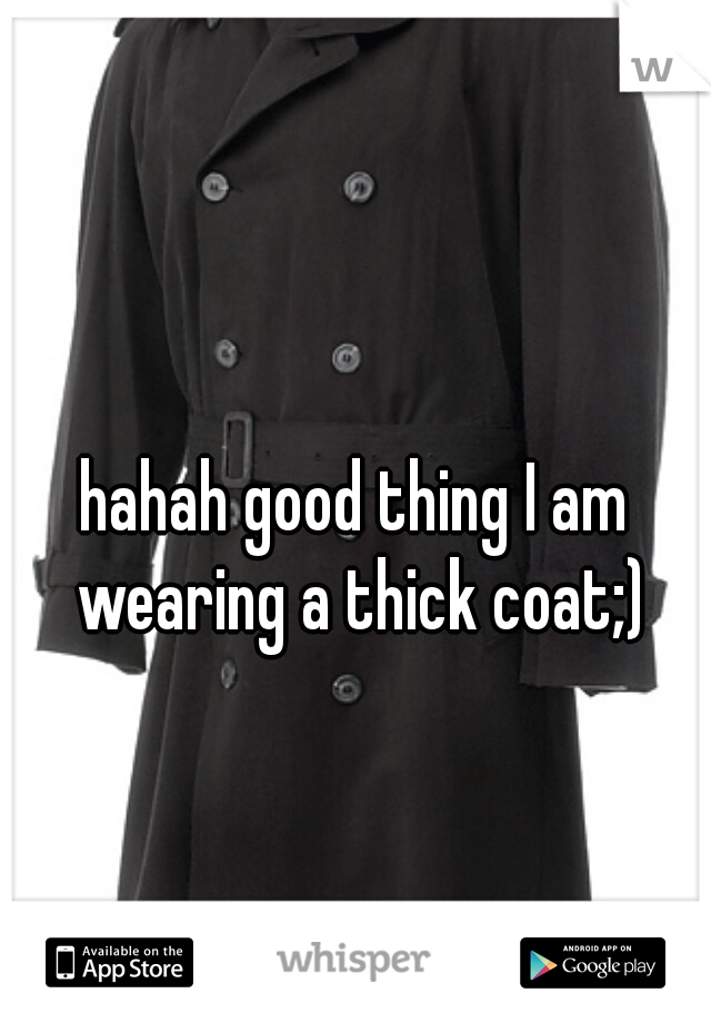 hahah good thing I am wearing a thick coat;)