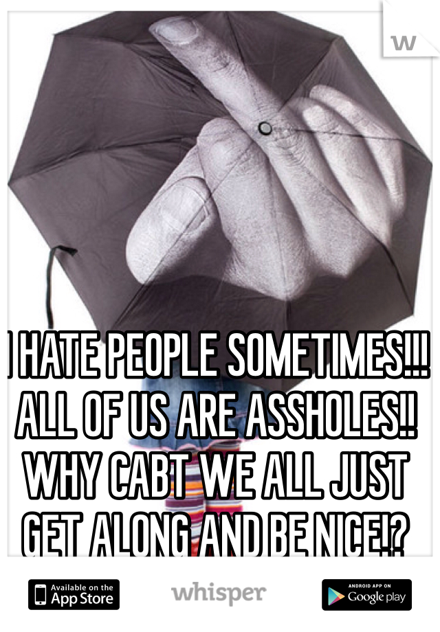 I HATE PEOPLE SOMETIMES!!! 
ALL OF US ARE ASSHOLES!!
WHY CABT WE ALL JUST GET ALONG AND BE NICE!?