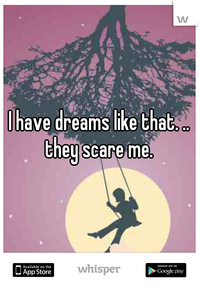 I have dreams like that. .. they scare me. 