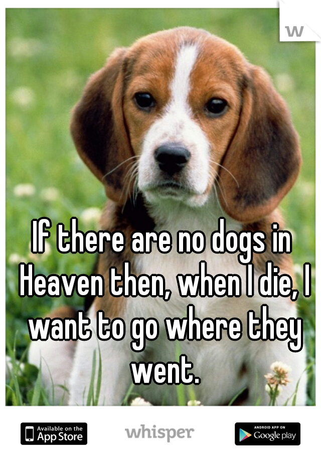 If there are no dogs in Heaven then, when I die, I want to go where they went.

