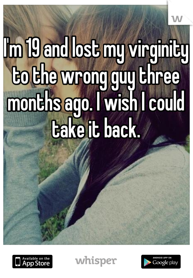 I'm 19 and lost my virginity to the wrong guy three months ago. I wish I could take it back.