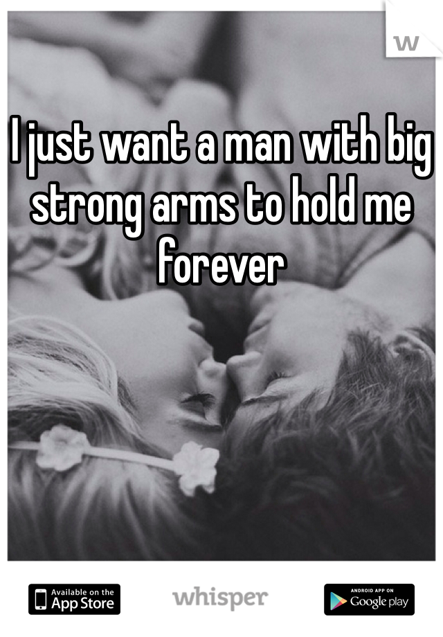 I just want a man with big strong arms to hold me forever