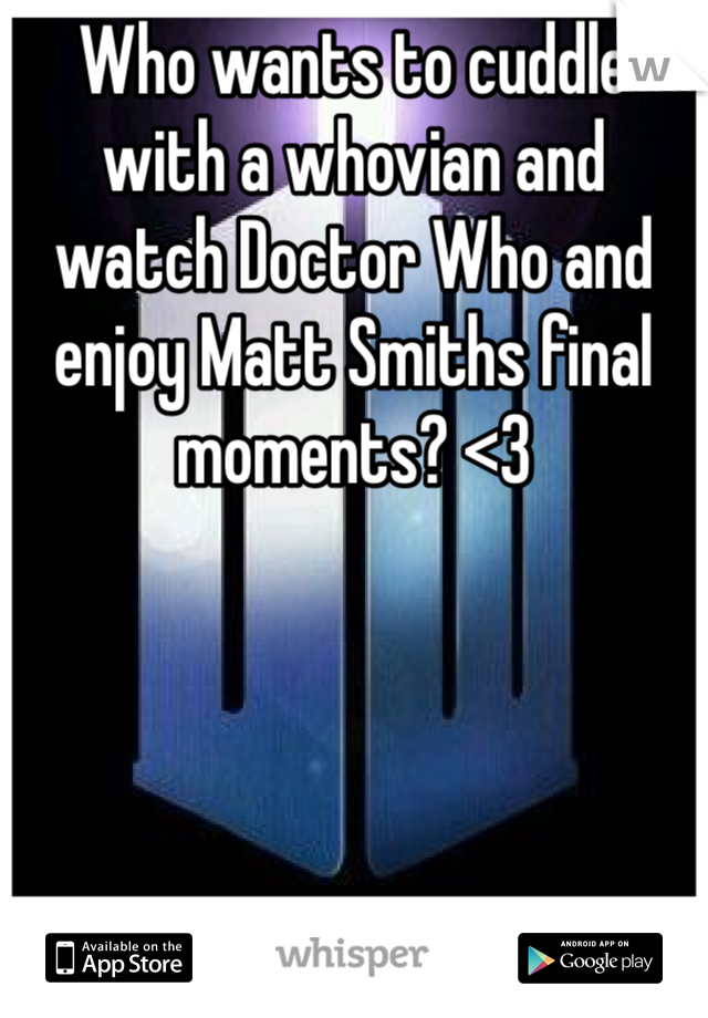 Who wants to cuddle with a whovian and watch Doctor Who and enjoy Matt Smiths final moments? <3
