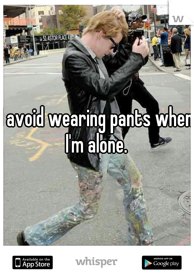 I avoid wearing pants when I'm alone. 