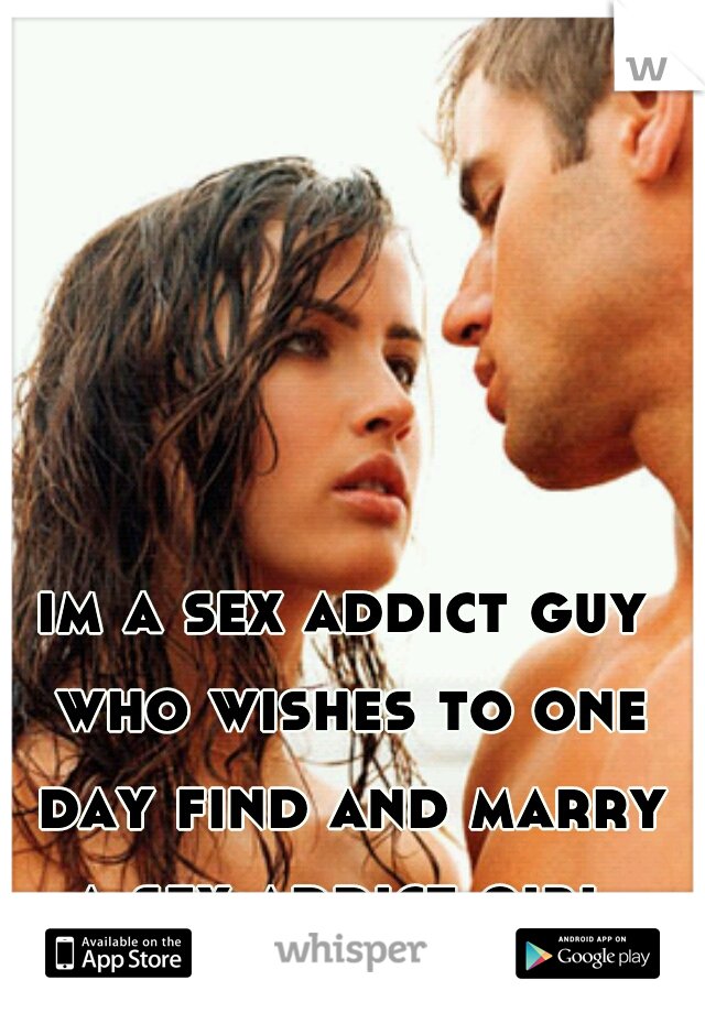 im a sex addict guy who wishes to one day find and marry a sex addict girl 