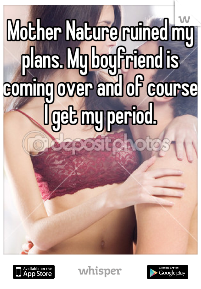 Mother Nature ruined my plans. My boyfriend is coming over and of course I get my period.