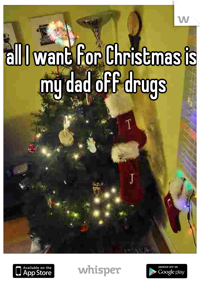 all I want for Christmas is my dad off drugs