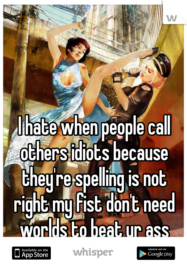 I hate when people call others idiots because they're spelling is not right my fist don't need worlds to beat ur ass
