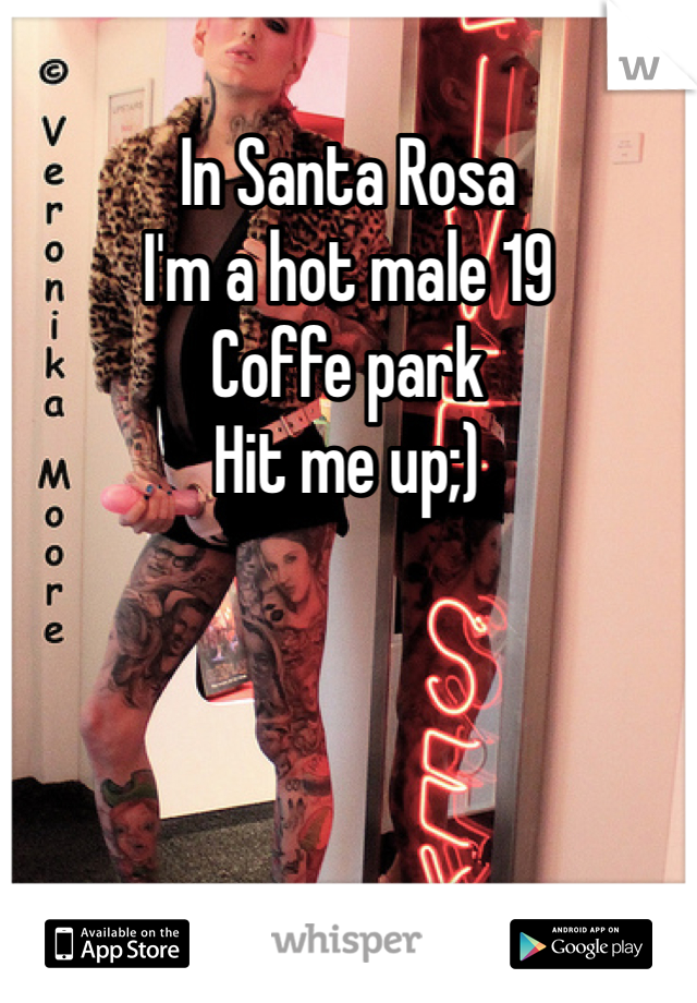 In Santa Rosa 
I'm a hot male 19 
Coffe park 
Hit me up;) 
