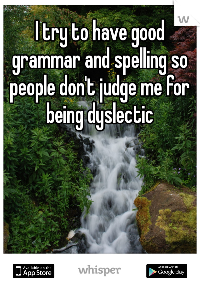 I try to have good grammar and spelling so people don't judge me for being dyslectic 