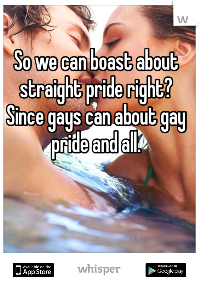 So we can boast about straight pride right? Since gays can about gay pride and all.