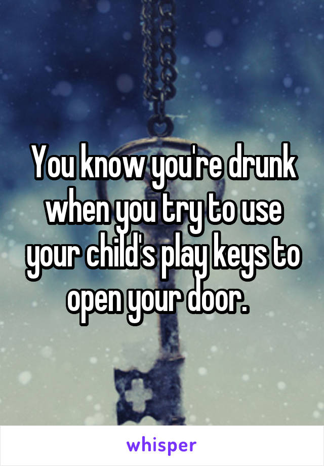 You know you're drunk when you try to use your child's play keys to open your door.  