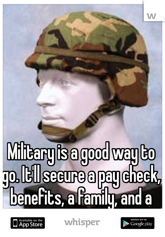Military is a good way to go. It'll secure a pay check, benefits, a family, and a roof.  Good idea I say.