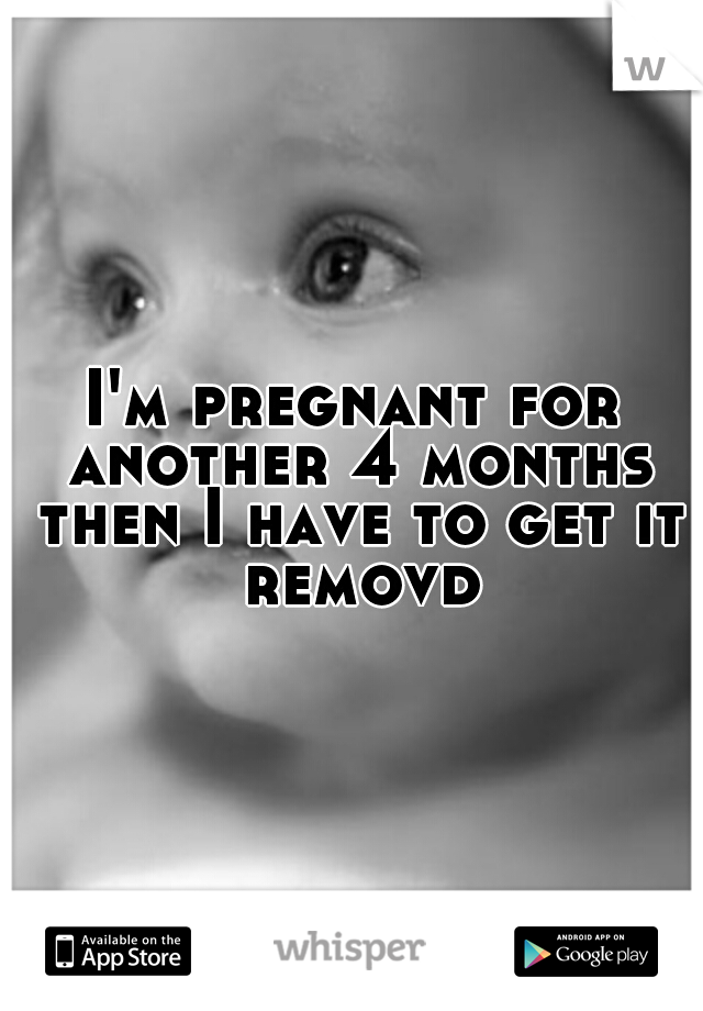 I'm pregnant for another 4 months then I have to get it removd
