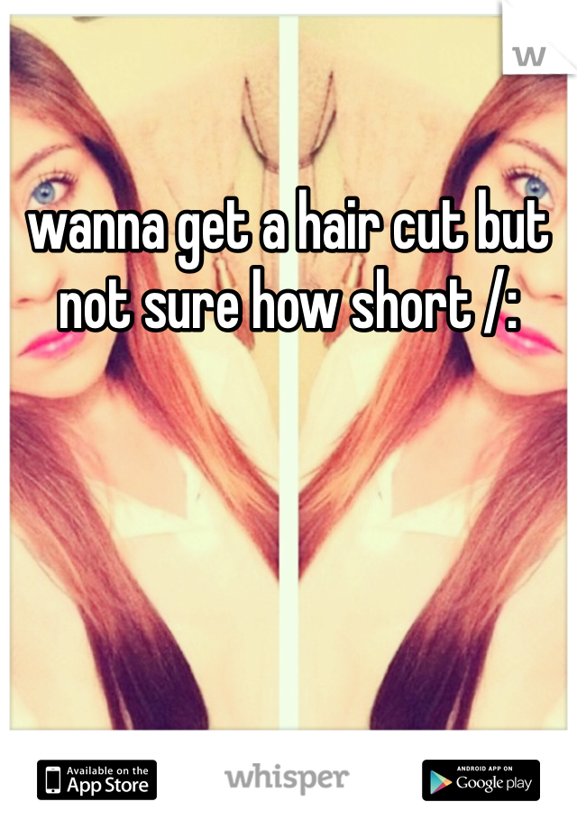 wanna get a hair cut but not sure how short /: