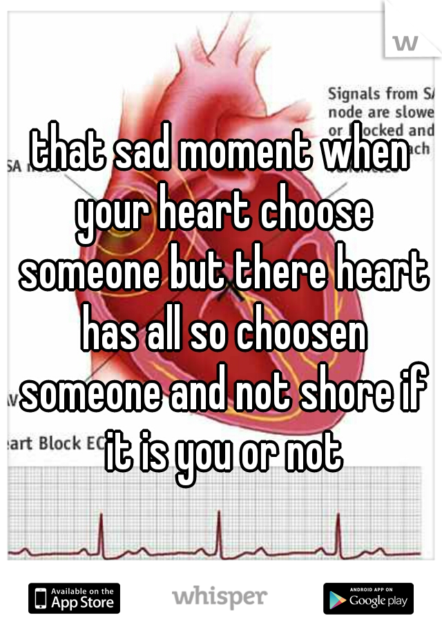 that sad moment when your heart choose someone but there heart has all so choosen someone and not shore if it is you or not