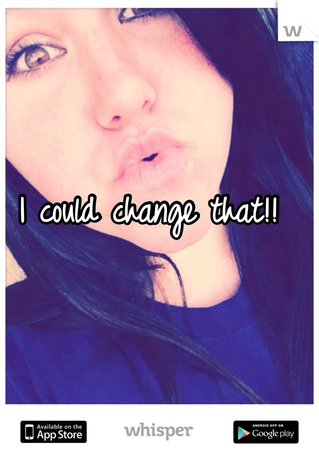 I could change that!! 