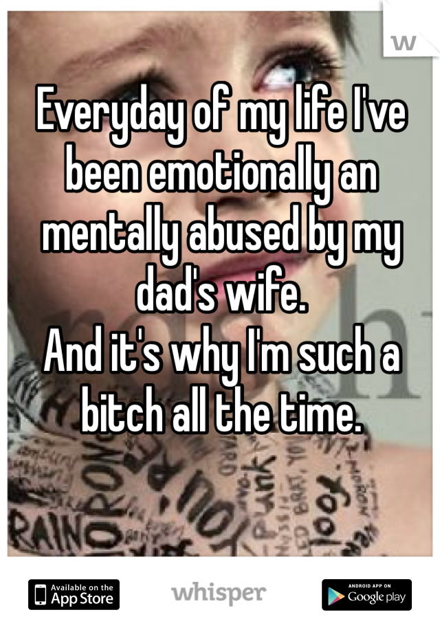 Everyday of my life I've been emotionally an mentally abused by my dad's wife.
And it's why I'm such a bitch all the time. 