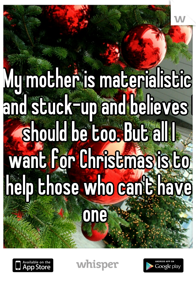 My mother is materialistic and stuck-up and believes I should be too. But all I want for Christmas is to help those who can't have one  