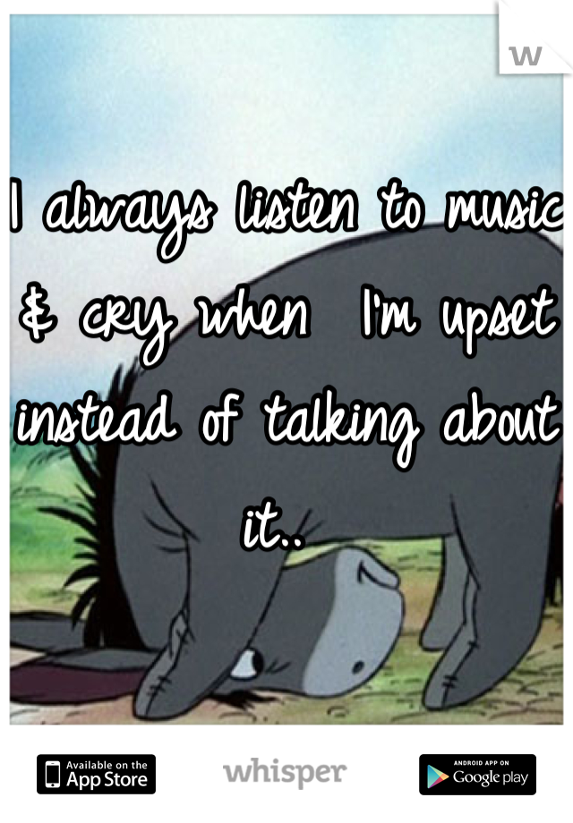 I always listen to music & cry when  I'm upset instead of talking about it.. 
