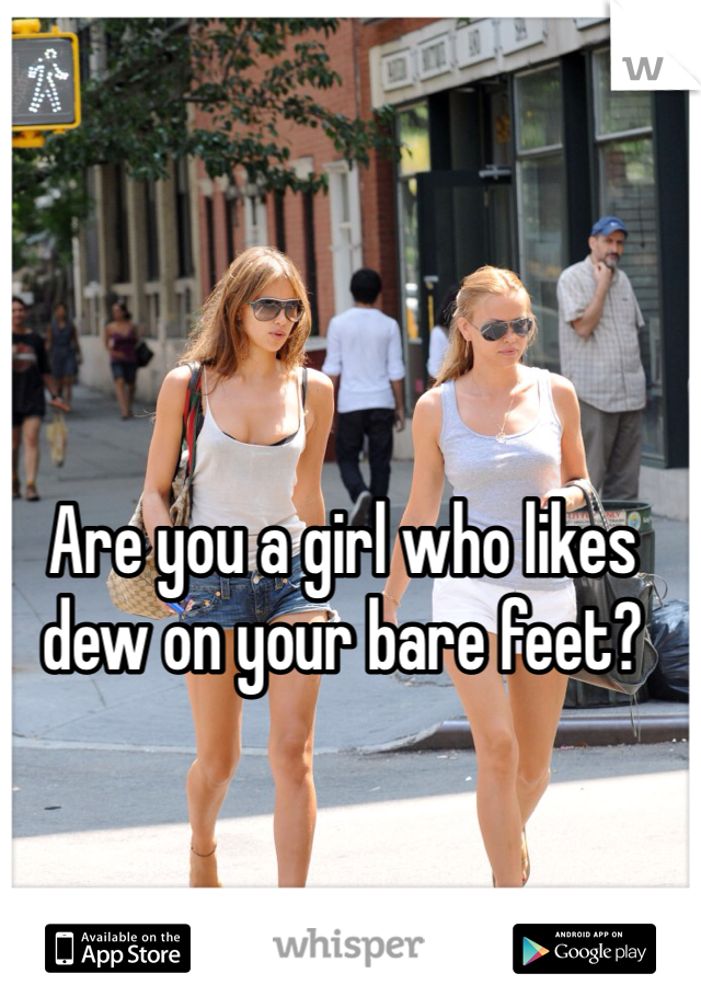 Are you a girl who likes dew on your bare feet?
