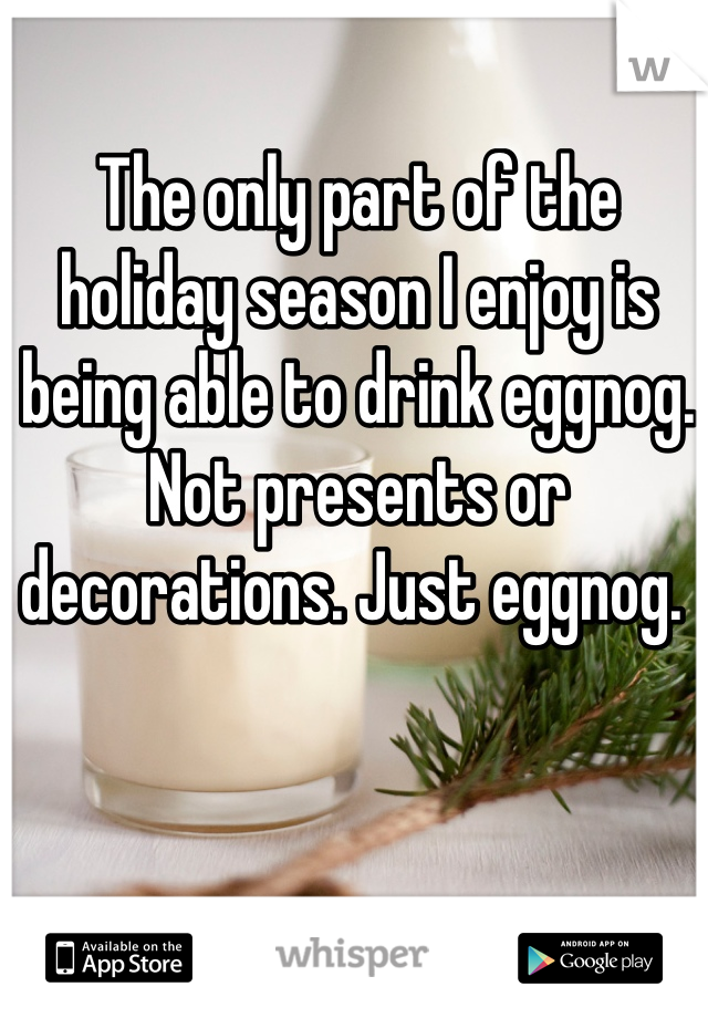 The only part of the holiday season I enjoy is being able to drink eggnog. Not presents or decorations. Just eggnog. 