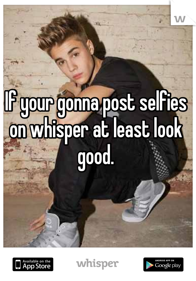 If your gonna post selfies on whisper at least look good.