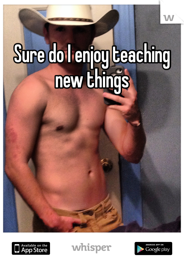 Sure do I enjoy teaching new things