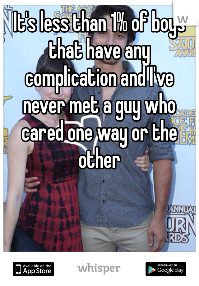 It's less than 1% of boys that have any complication and I've never met a guy who cared one way or the other 