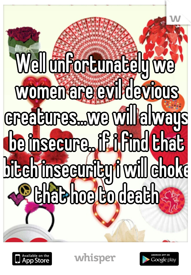 Well unfortunately we women are evil devious creatures...we will always be insecure.. if i find that bitch insecurity i will choke that hoe to death