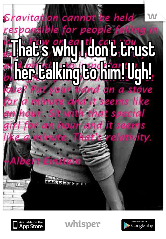 That's why I don't trust her talking to him! Ugh!