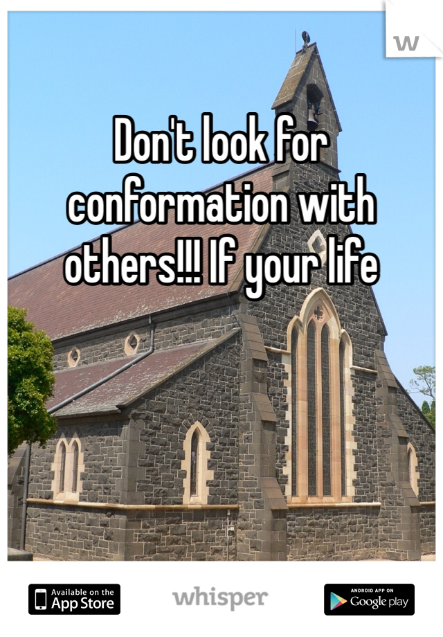 Don't look for conformation with others!!! If your life