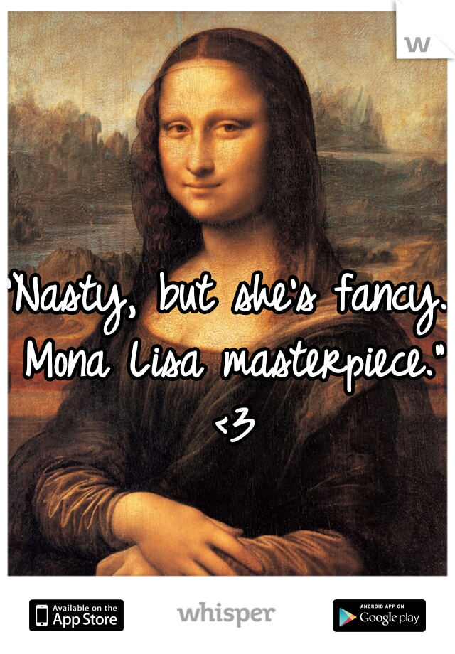 "Nasty, but she's fancy. Mona Lisa masterpiece." <3